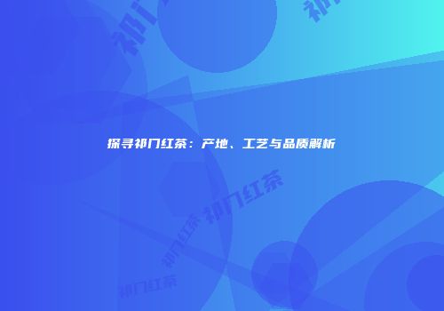 探寻祁门红茶：产地、工艺与品质解析