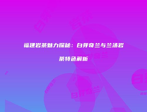 福建岩茶魅力探秘：白芽奇兰与兰汤岩茶特色解析