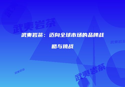 武夷岩茶：迈向全球市场的品牌战略与挑战
