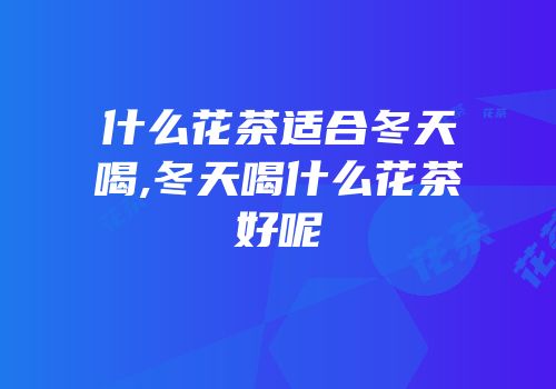 什么花茶适合冬天喝,冬天喝什么花茶好呢