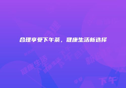 合理享受下午茶，健康生活新选择