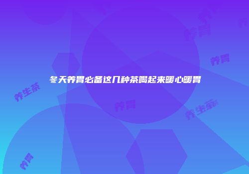 冬天养胃必备这几种茶喝起来暖心暖胃