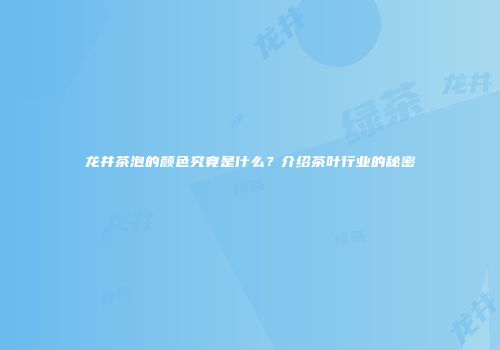 龙井茶泡的颜色究竟是什么？介绍茶叶行业的秘密