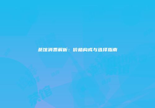 茶馆消费解析：价格构成与选择指南