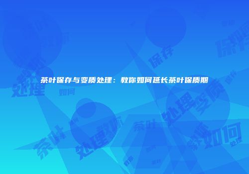 茶叶保存与变质处理：教你如何延长茶叶保质期