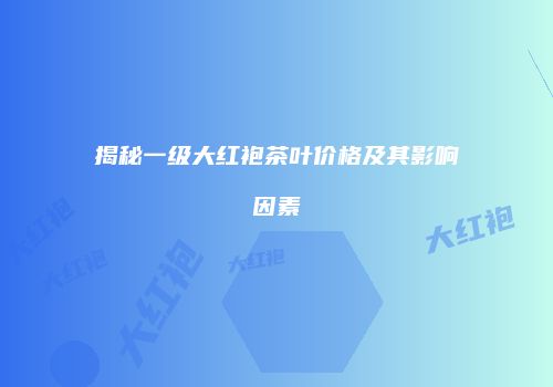 揭秘一级大红袍茶叶价格及其影响因素