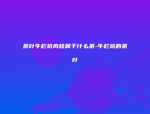 茶叶牛栏坑肉桂属于什么茶-牛栏坑的茶叶