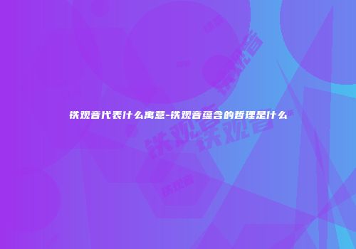 铁观音代表什么寓意-铁观音蕴含的哲理是什么