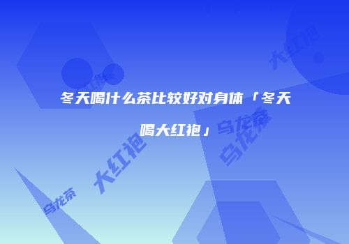 冬天喝什么茶比较好对身体「冬天喝大红袍」