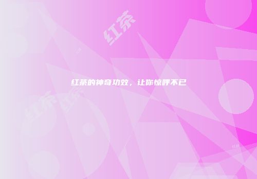 红茶的神奇功效，让你惊呼不已