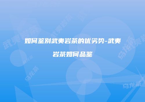 如何鉴别武夷岩茶的优劣势-武夷岩茶如何品鉴