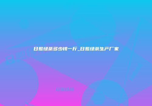 日照绿茶多少钱一斤_日照绿茶生产厂家