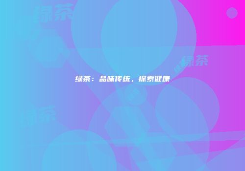绿茶：品味传统，探索健康