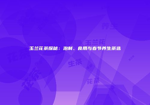 玉兰花茶探秘：泡制、食用与春节养生茶选