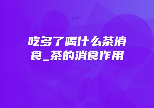 吃多了喝什么茶消食_茶的消食作用