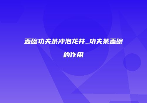 盖碗功夫茶冲泡龙井_功夫茶盖碗的作用