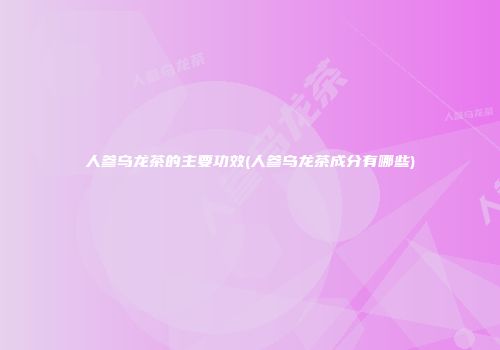 人参乌龙茶的主要功效(人参乌龙茶成分有哪些)