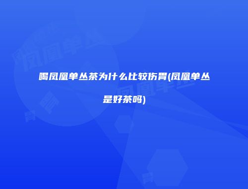 喝凤凰单丛茶为什么比较伤胃(凤凰单丛是好茶吗)
