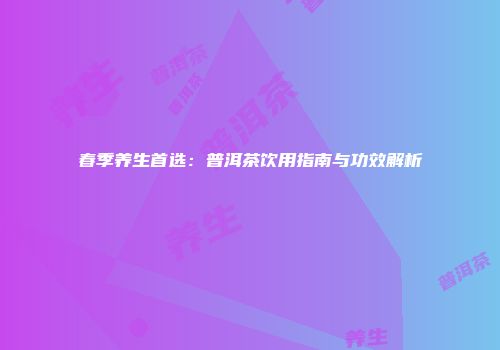 春季养生首选：普洱茶饮用指南与功效解析