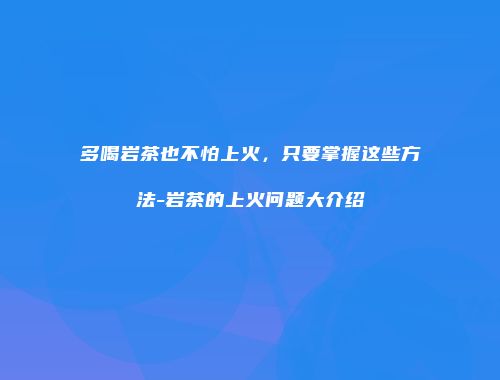 多喝岩茶也不怕上火，只要掌握这些方法-岩茶的上火问题大介绍
