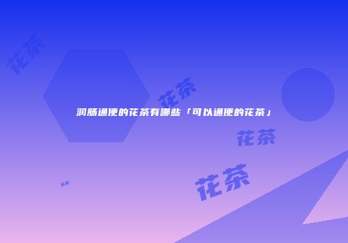 润肠通便的花茶有哪些「可以通便的花茶」