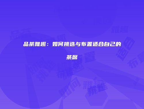 品茶雅趣：如何挑选与布置适合自己的茶席