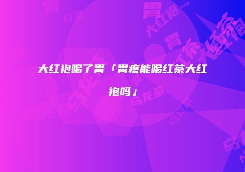 大红袍喝了胃「胃疼能喝红茶大红袍吗」