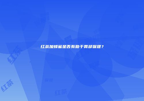 红茶加蜂蜜是否有助于胃部保健？