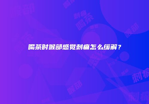 喝茶时喉部感觉刺痛怎么缓解？