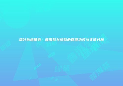茶叶抗癌研究：普洱茶与绿茶的保健功效与实证分析