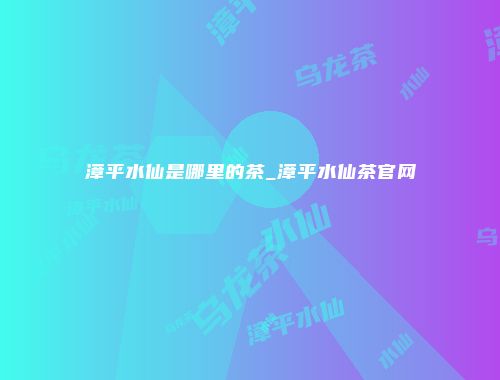 漳平水仙是哪里的茶_漳平水仙茶官网