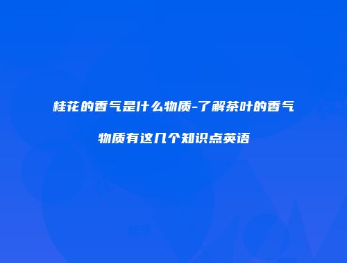 桂花的香气是什么物质-了解茶叶的香气物质有这几个知识点英语