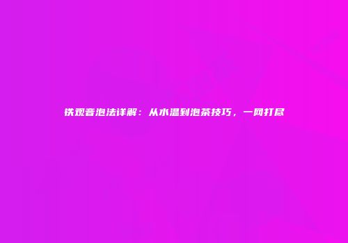 铁观音泡法详解：从水温到泡茶技巧，一网打尽
