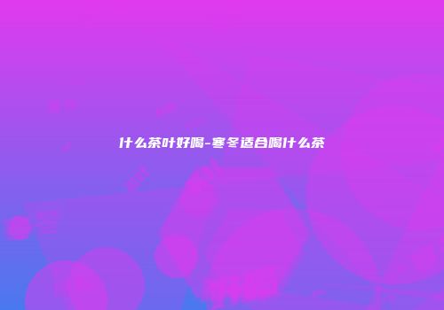 什么茶叶好喝-寒冬适合喝什么茶