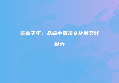 茶韵千年：品鉴中国茶文化的多样魅力