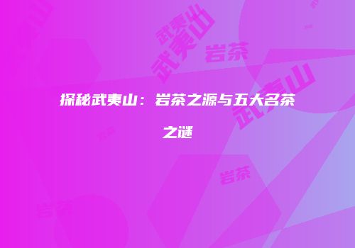 探秘武夷山：岩茶之源与五大名茶之谜