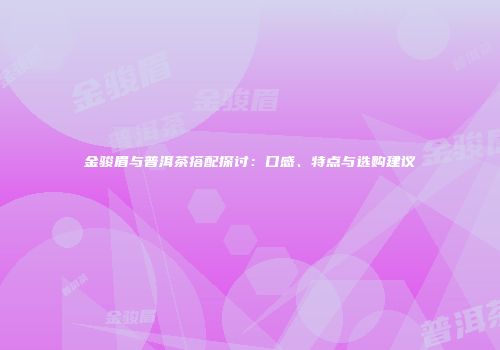 金骏眉与普洱茶搭配探讨：口感、特点与选购建议