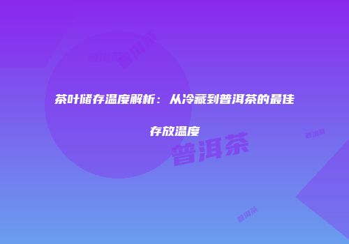 茶叶储存温度解析：从冷藏到普洱茶的最佳存放温度