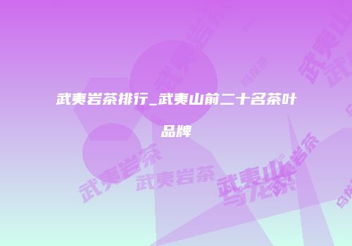 武夷岩茶排行_武夷山前二十名茶叶品牌