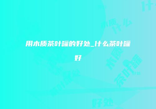 用木质茶叶罐的好处_什么茶叶罐好