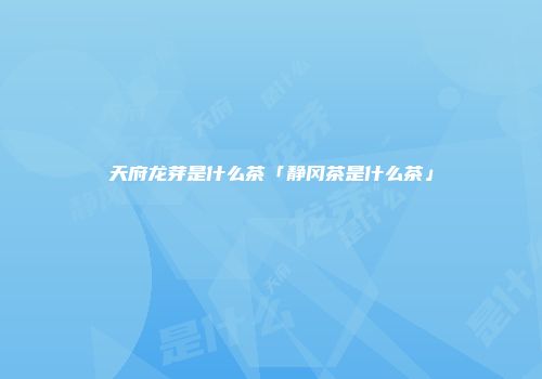 天府龙芽是什么茶「静冈茶是什么茶」