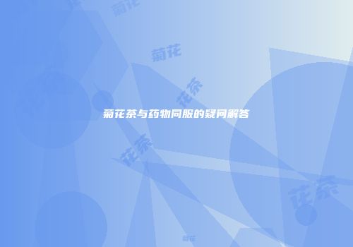 菊花茶与药物同服的疑问解答
