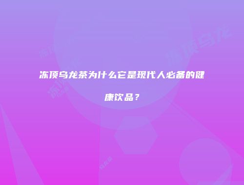 冻顶乌龙茶为什么它是现代人必备的健康饮品？