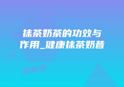 抹茶奶茶的功效与作用_健康抹茶奶昔