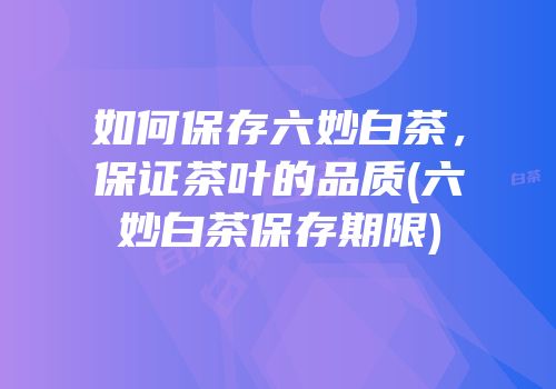 如何保存六妙白茶，保证茶叶的品质(六妙白茶保存期限)