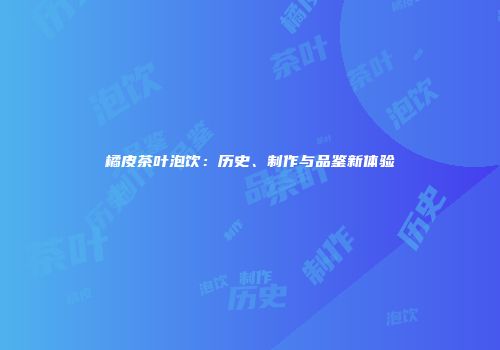 橘皮茶叶泡饮：历史、制作与品鉴新体验