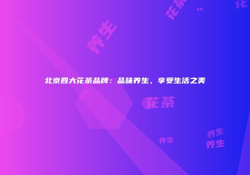 北京四大花茶品牌：品味养生，享受生活之美