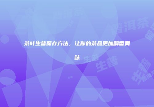 茶叶生普保存方法，让你的茶品更加醇香美味