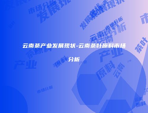 云南茶产业发展现状-云南茶叶原料市场分析