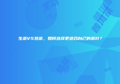 生茶VS熟茶，如何选择更适合自己的茶叶？